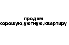 продам хорошую,уютную,квартиру